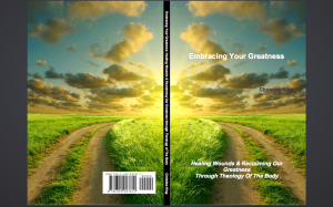 EMBRACING YOUR GREATNESS: HEALING WOUNDS AND RECLAIMING OUR GREATNESS THROUGH THEOLOGY OF THE BODY